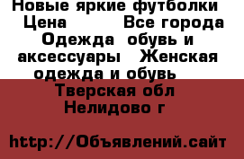 Новые яркие футболки  › Цена ­ 550 - Все города Одежда, обувь и аксессуары » Женская одежда и обувь   . Тверская обл.,Нелидово г.